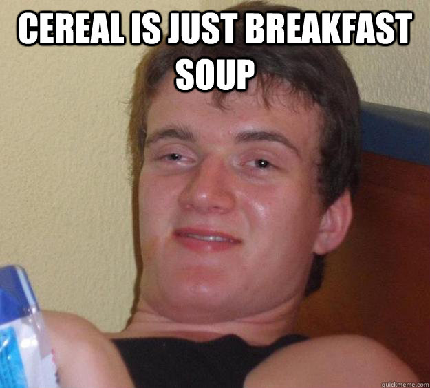 Cereal is just breakfast soup  - Cereal is just breakfast soup   10 Guy