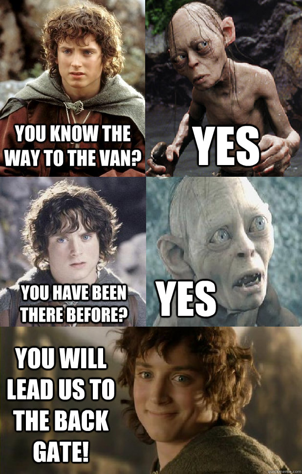 you know the way to the van? yes you have been there before? YES you will lead us to the back gate!  frodo