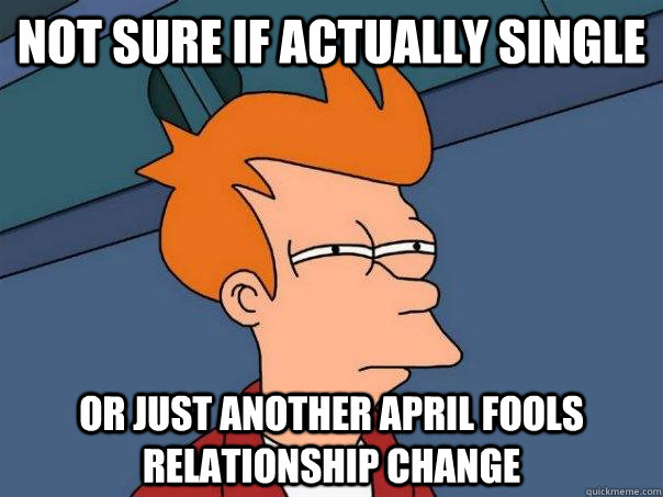 nOT SURE IF ACTUALLY SINGLE OR JUST ANOTHER APRIL FOOLS RELATIONSHIP CHANGE  Futurama Fry