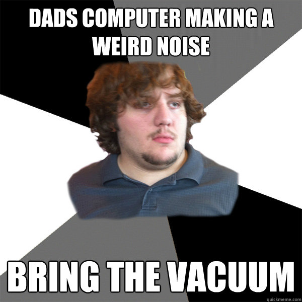 dads computer making a weird noise bring the vacuum  Family Tech Support Guy