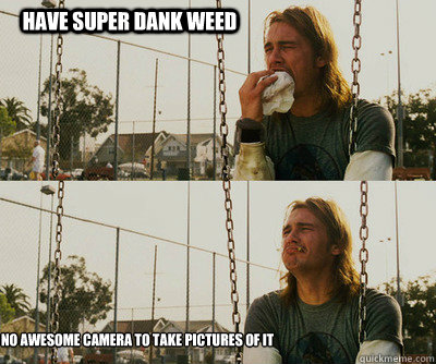 Have super dank weed No awesome camera to take pictures of it  First World Stoner Problems