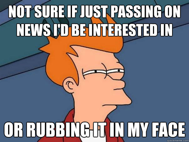 Not sure if just passing on news I'd be interested in Or rubbing it in my face  Futurama Fry