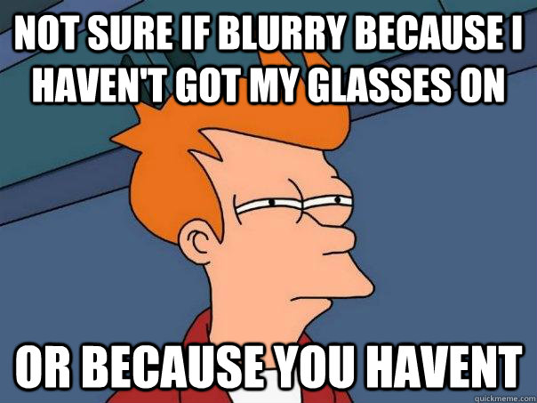 Not sure if blurry because I haven't got my glasses on Or because you havent - Not sure if blurry because I haven't got my glasses on Or because you havent  Futurama Fry