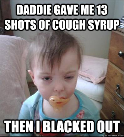 daddie gave me 13 shots of cough syrup then i blacked out  Party Toddler