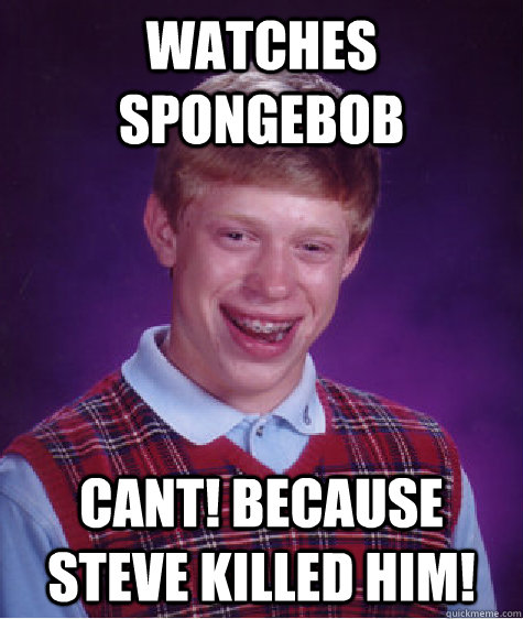 Watches spongebob Cant! Because steve killed him!  Bad Luck Brian