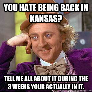 You hate being back in kansas? tell me all about it during the 3 weeks your actually in it.  Condescending Wonka