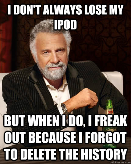 I don't always lose my ipod but when i do, i freak out because i forgot to delete the history  The Most Interesting Man In The World