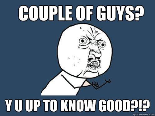 couple of guys? y u up to know good?!?  Y U No