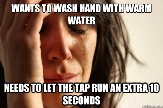 wants to wash hand with warm water needs to let the tap run an extra 10 seconds  First World Problems