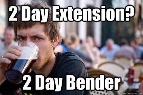 2 Day Extension? 2 Day Bender  Lazy College Senior