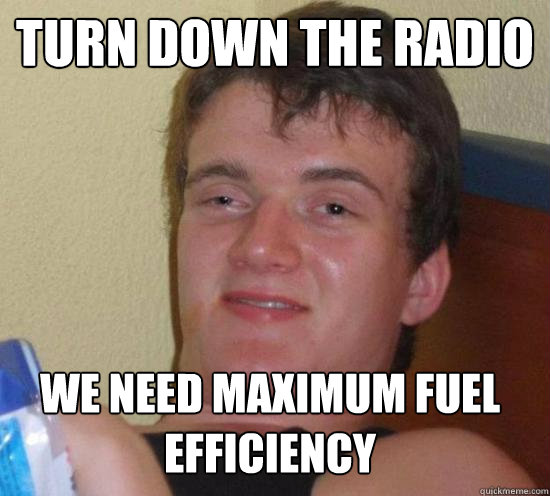 turn down the radio we need maximum fuel efficiency - turn down the radio we need maximum fuel efficiency  Misc