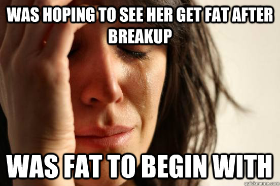 was hoping to see her get fat after breakup was fat to begin with  First World Problems