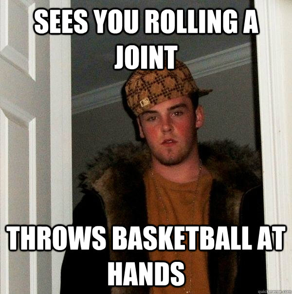 sees you rolling a joint throws basketball at hands - sees you rolling a joint throws basketball at hands  Scumbag Steve