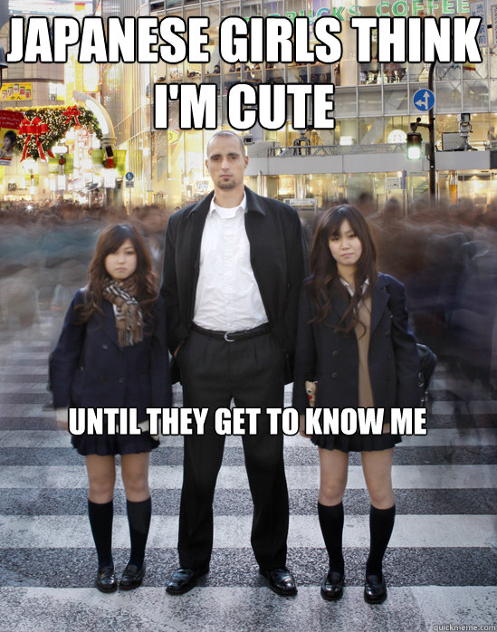 Japanese girls think I'm cute until they get to know me  Gaijin