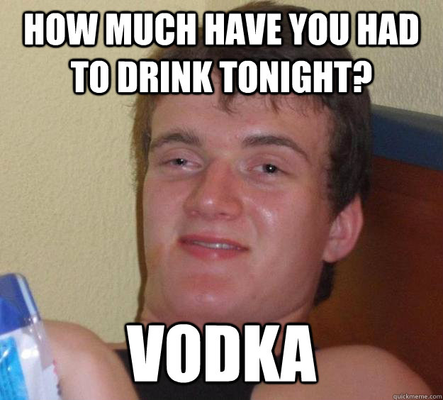 how much have you had to drink tonight? vodka  10 Guy