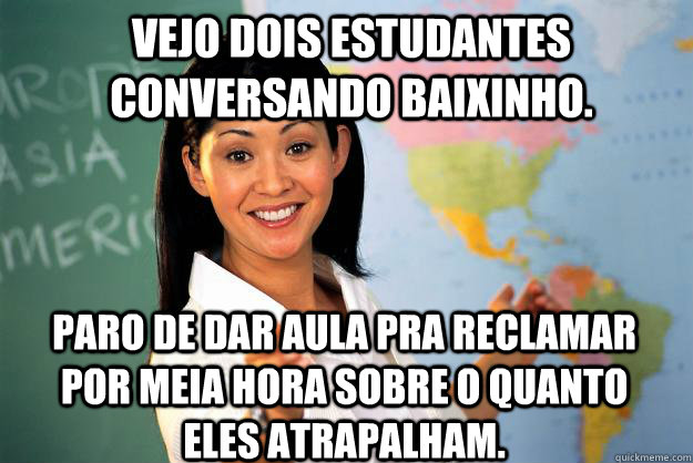 Vejo dois estudantes conversando baixinho. Paro de dar aula pra reclamar por meia hora sobre o quanto eles atrapalham.  Unhelpful High School Teacher