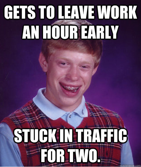 Gets to leave work an hour early Stuck in traffic for two. - Gets to leave work an hour early Stuck in traffic for two.  Bad Luck Brian