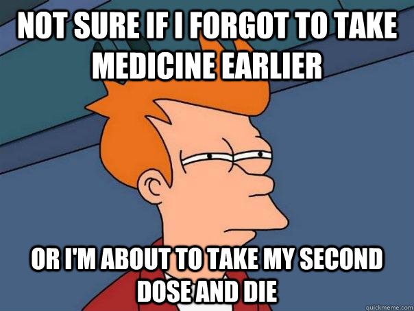 Not sure if I forgot to take medicine earlier Or I'm about to take my second dose and die  Futurama Fry