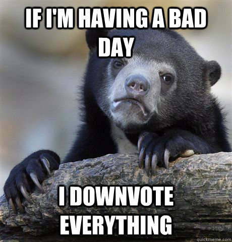 If I'm having a bad day I downvote everything  Confession Bear