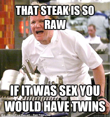 THAT steak IS SO RAW if it was sex you would have twins  gordon ramsay