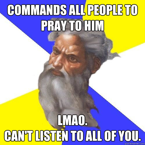 commands all people to pray to him lmao. 
can't listen to all of you.  Advice God