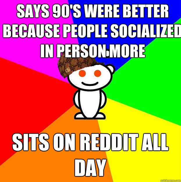 says 90's were better because people socialized in person more sits on reddit all day  Scumbag Redditor