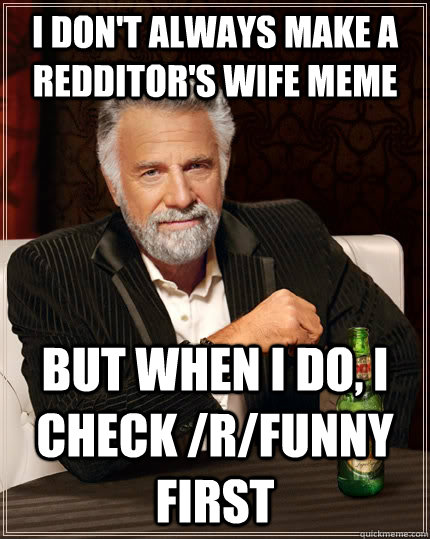 I don't always make a redditor's wife meme but when I do, I check /r/funny first  The Most Interesting Man In The World