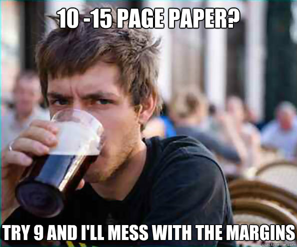 10 -15 page paper? try 9 and I'll mess with the margins - 10 -15 page paper? try 9 and I'll mess with the margins  Lazy College Senior