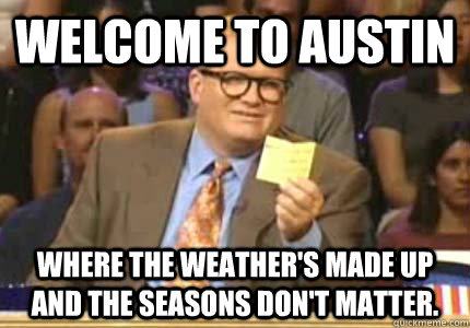 WELCOME TO Austin Where the weather's made up and the seasons don't matter.  Whose Line