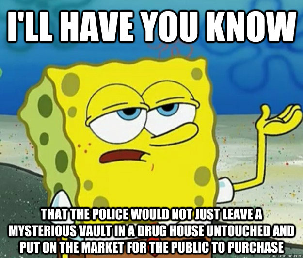 I'll have you know That the police would not just leave a mysterious vault in a drug house untouched and put on the market for the public to purchase - I'll have you know That the police would not just leave a mysterious vault in a drug house untouched and put on the market for the public to purchase  Tough Spongebob