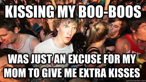 Kissing my boo-boos  was just an excuse for my mom to give me extra kisses  - Kissing my boo-boos  was just an excuse for my mom to give me extra kisses   Sudden Clarity Clarence