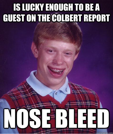 Is lucky enough to be a guest on the colbert report Nose bleed  Bad Luck Brian