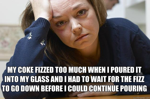  My coke fizzed too much when I poured it into my glass and I had to wait for the fizz to go down before I could continue pouring -  My coke fizzed too much when I poured it into my glass and I had to wait for the fizz to go down before I could continue pouring  First World Problems