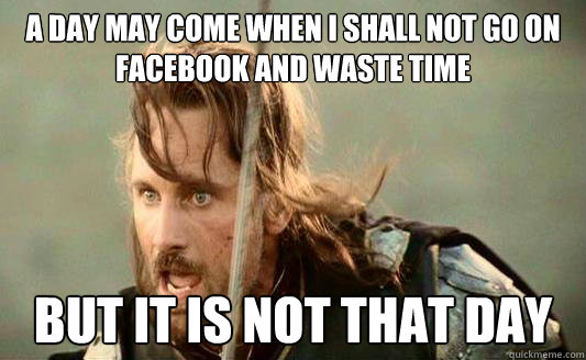 A day may come when I shall not go on facebook and waste time But it is not that day - A day may come when I shall not go on facebook and waste time But it is not that day  Aragorn