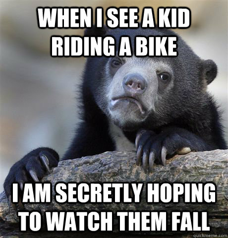 When I see a kid riding a bike I am secretly hoping to watch them fall   Confession Bear