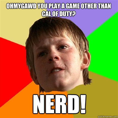 Ohmygawd you play a game other than cal of duty? nerd!  Angry School Boy