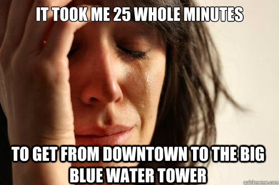 It took me 25 whole minutes to get from downtown to the big blue water tower - It took me 25 whole minutes to get from downtown to the big blue water tower  First World Problems