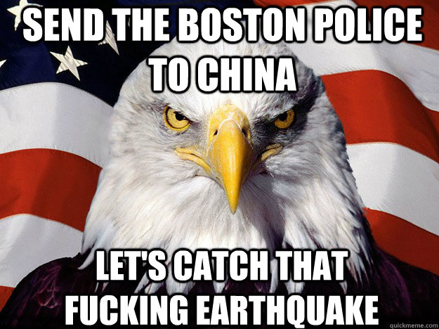 Send the Boston Police to China Let's catch that fucking earthquake  