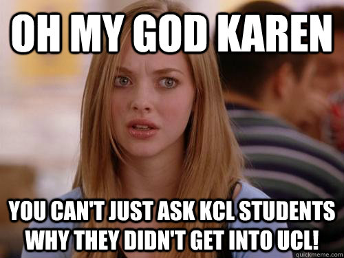 oh my god karen you can't just ask kcl students why they didn't get into ucl!   Oh my god karen