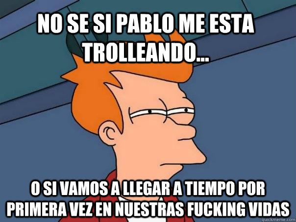 no se si pablo me esta trolleando... o si vamos a llegar a tiempo por primera vez en nuestras fucking vidas  Futurama Fry