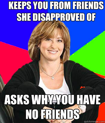 Keeps you from friends she disapproved of asks why you have no friends - Keeps you from friends she disapproved of asks why you have no friends  Sheltering Suburban Mom