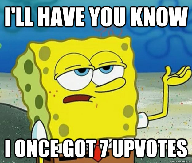 I'll have you know I once got 7 upvotes  Tough Spongebob