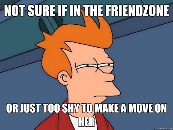 Not sure If in the friendzone Or just too shy to make a move on her - Not sure If in the friendzone Or just too shy to make a move on her  Futurama Fry