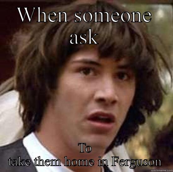 that yeah uh no face - WHEN SOMEONE ASK TO TAKE THEM HOME IN FERGUSON conspiracy keanu