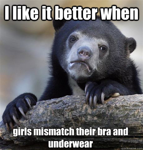 I like it better when girls mismatch their bra and underwear  Confession Bear