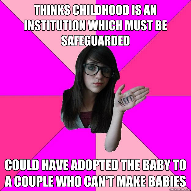 thinks childhood is an institution which must be safeguarded could have adopted the baby to a couple who can't make babies  Idiot Nerd Girl