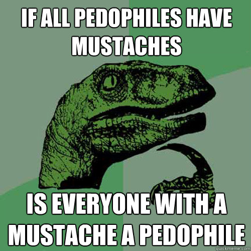 If all pedophiles have mustaches is everyone with a mustache a pedophile  Philosoraptor