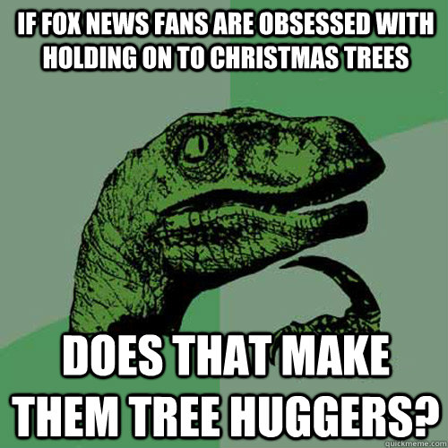 If fox news fans are obsessed with holding on to christmas trees does that make them tree huggers?  Philosoraptor