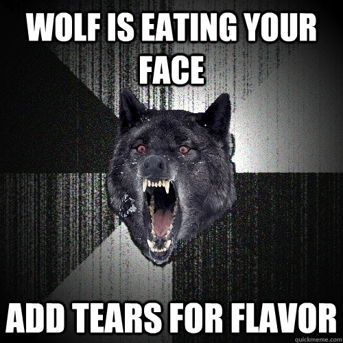 wolf is eating your face add tears for flavor  Insanity Wolf