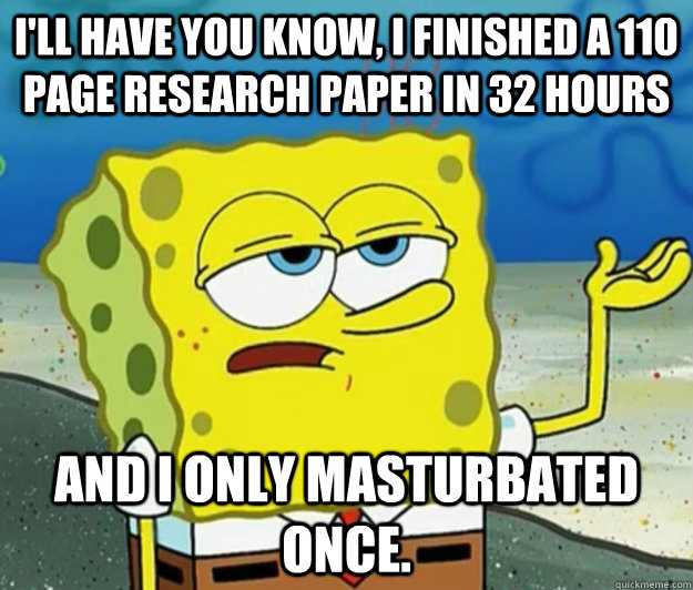 I'll have you know, I finished a 110 page research paper in 32 hours and I only masturbated once.  Tough Spongebob